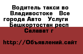 Водитель такси во Владивостоке - Все города Авто » Услуги   . Башкортостан респ.,Салават г.